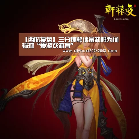 【西瓜复盘】三分钟解读富勒姆为何输球“爱游戏体育”(图1) 爱游戏登录