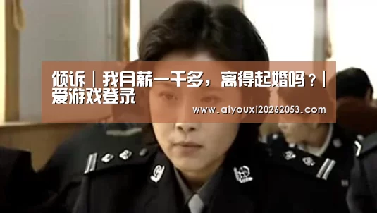 倾诉|我月薪一千多,离得起婚吗?|爱游戏登录(图1) 爱游戏电竞