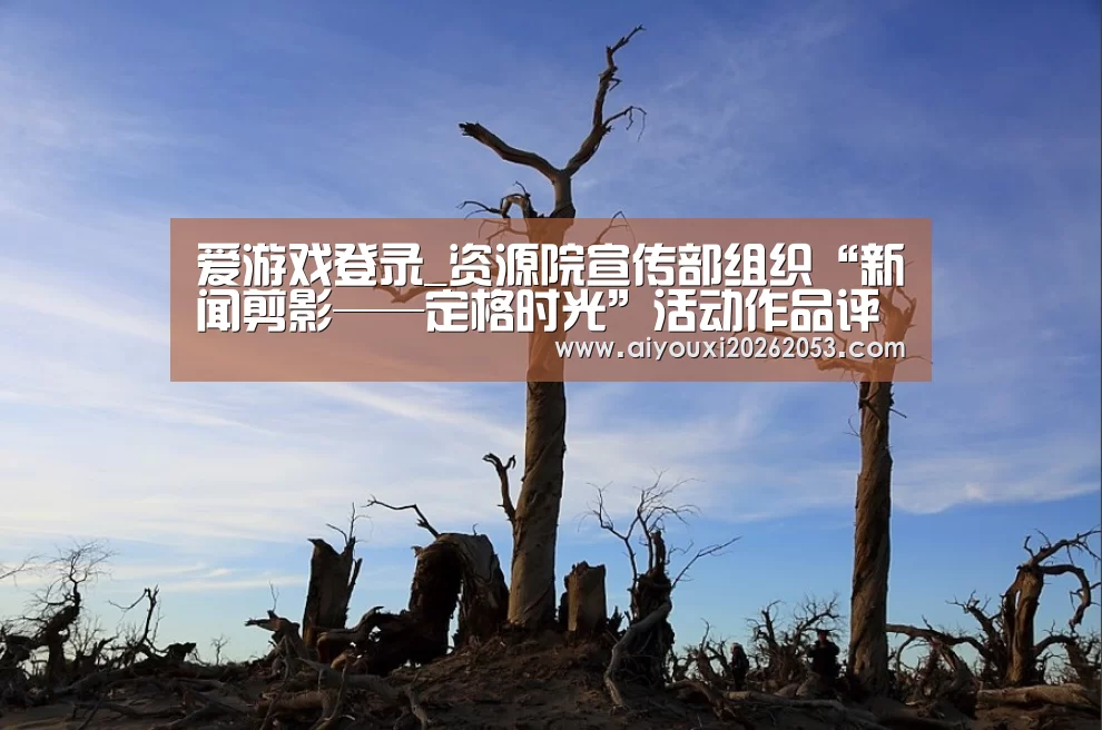 爱游戏登录_资源院宣传部组织“新闻剪影——定格时光”活动作品评比投票(图1) 爱游戏下载
