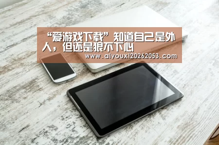“爱游戏下载”知道自己是外人,但还是狠不下心(图2) 爱游戏下载