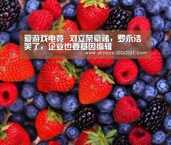 爱游戏电竞-刘立荣豪赌,罗永浩笑了,企业也要基因编辑(图2) 爱游戏登录