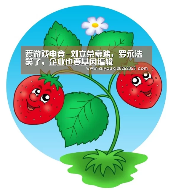 爱游戏电竞-刘立荣豪赌,罗永浩笑了,企业也要基因编辑(图4) 爱游戏下载