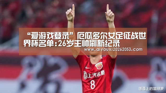 “爱游戏登录”厄瓜多尔女足征战世界杯名单:26岁主帅刷新纪录(图3) 爱游戏电竞