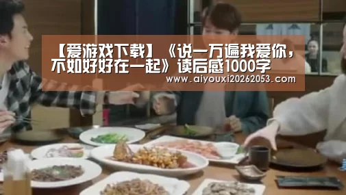 【爱游戏下载】《说一万遍我爱你,不如好好在一起》读后感1000字(图3) 爱游戏登录