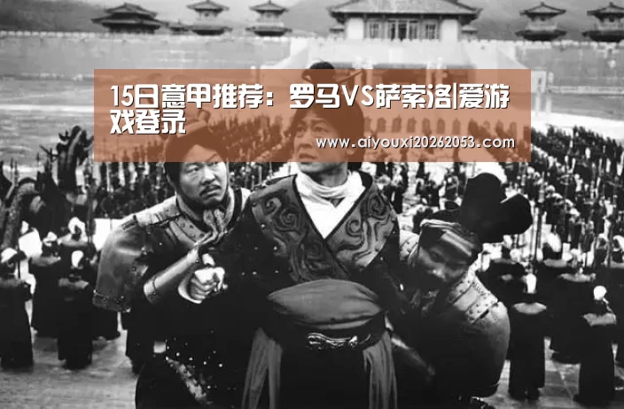 15日意甲推荐:罗马VS萨索洛|爱游戏登录(图3) 爱游戏下载