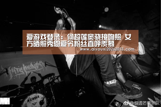 爱游戏登录:何超莲窦骁接吻照 女方晒照秀恩爱令粉丝直呼羡慕(图1) 爱游戏体育