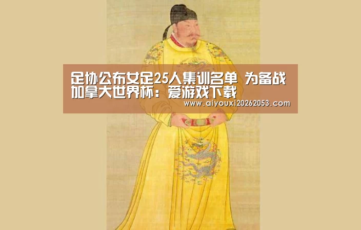 足协公布女足25人集训名单 为备战加拿大世界杯:爱游戏下载(图2) 爱游戏登录