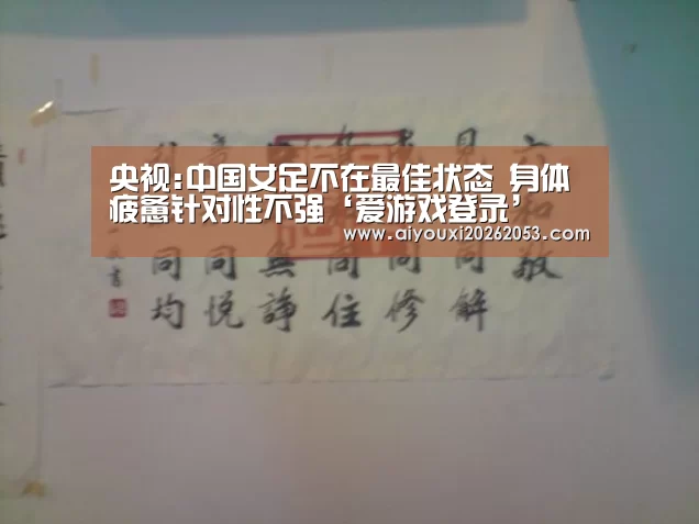 央视:中国女足不在最佳状态 身体疲惫针对性不强‘爱游戏登录’(图2) 爱游戏登录