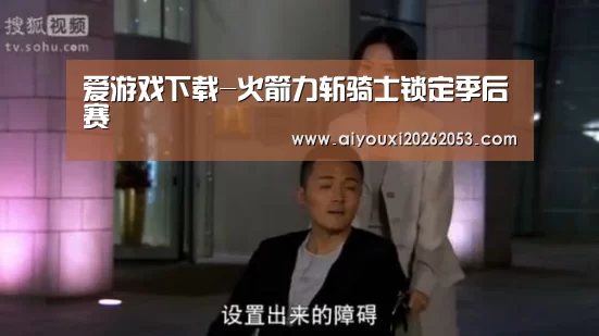 爱游戏下载-火箭力斩骑士锁定季后赛(图1) 爱游戏登录