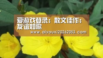 爱游戏登录:散文佳作:友谊如歌(图1) 爱游戏体育